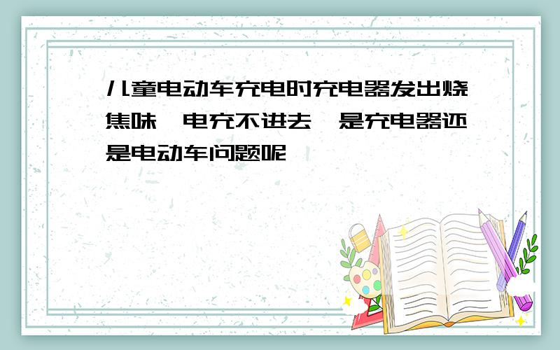 儿童电动车充电时充电器发出烧焦味,电充不进去,是充电器还是电动车问题呢