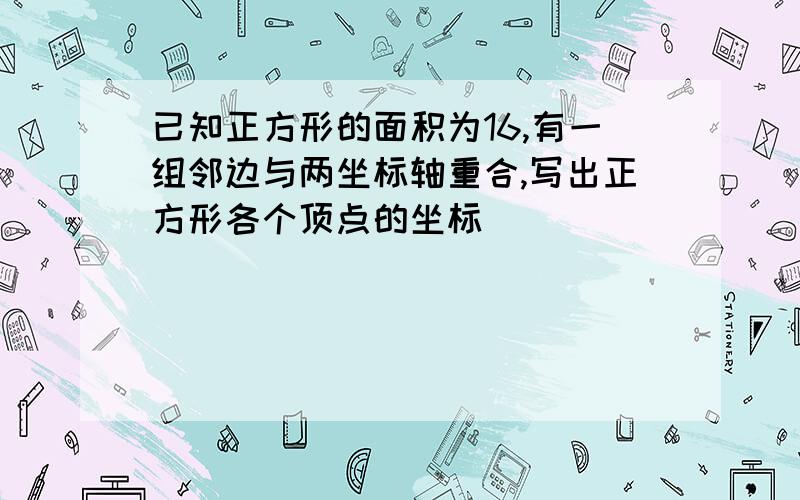 已知正方形的面积为16,有一组邻边与两坐标轴重合,写出正方形各个顶点的坐标