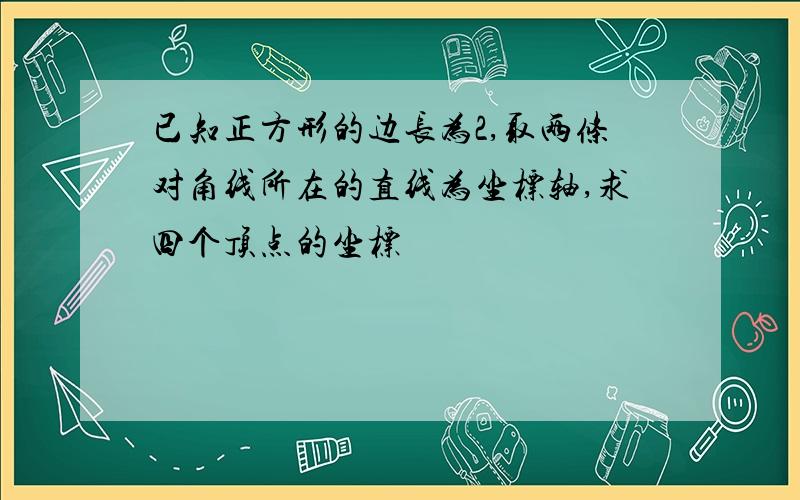 已知正方形的边长为2,取两条对角线所在的直线为坐标轴,求四个顶点的坐标