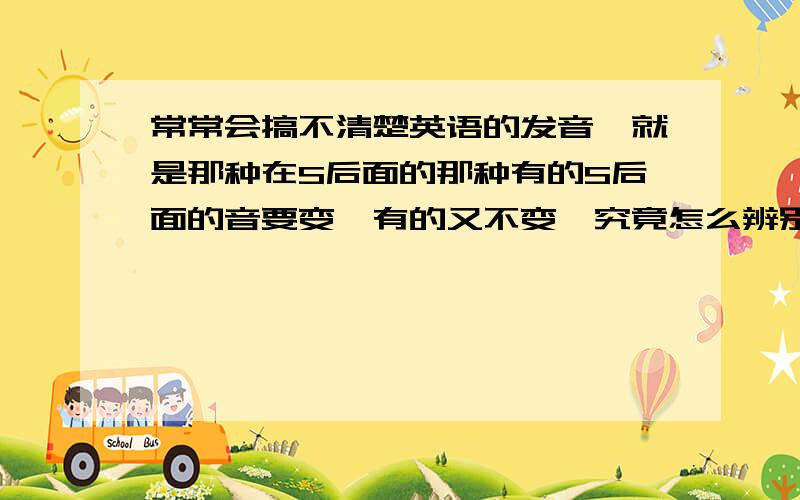 常常会搞不清楚英语的发音,就是那种在S后面的那种有的S后面的音要变,有的又不变,究竟怎么辨别呢?