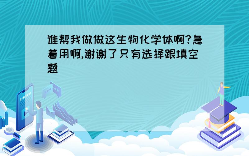 谁帮我做做这生物化学体啊?急着用啊,谢谢了只有选择跟填空题