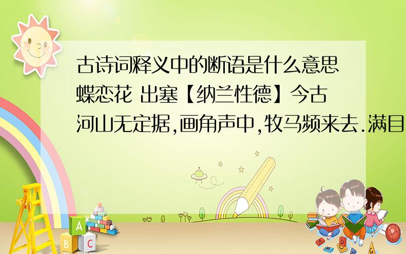 古诗词释义中的断语是什么意思蝶恋花 出塞【纳兰性德】今古河山无定据,画角声中,牧马频来去.满目荒凉谁可语?西风吹老丹枫树.从前幽怨应无数.铁马金戈,青冢黄昏路.一往情深深几许?深山