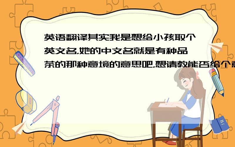 英语翻译其实我是想给小孩取个英文名，她的中文名就是有种品茶的那种意境的意思吧，想请教能否给个意译的英文名，小孩中文名茗娴