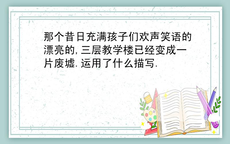 那个昔日充满孩子们欢声笑语的漂亮的,三层教学楼已经变成一片废墟.运用了什么描写.