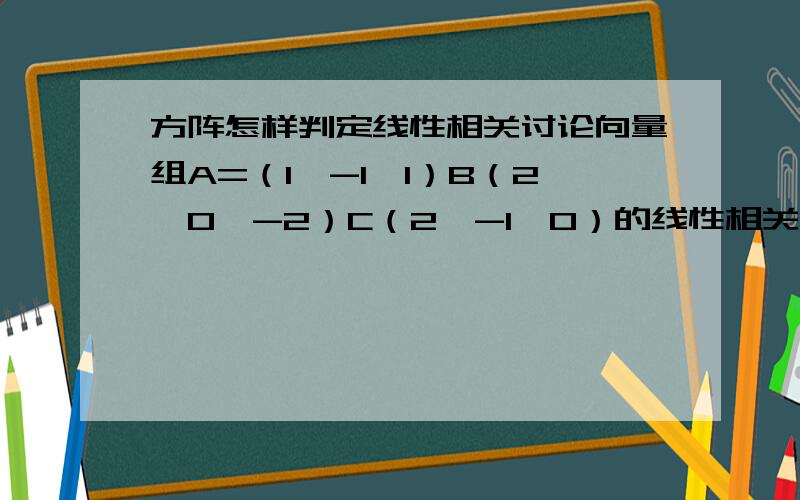 方阵怎样判定线性相关讨论向量组A=（1,-1,1）B（2,0,-2）C（2,-1,0）的线性相关性,他们做组成的向量组明明是个方阵,而且方阵的行列式不为零,应该是线性无关啊,可是为什么是线性相关呢