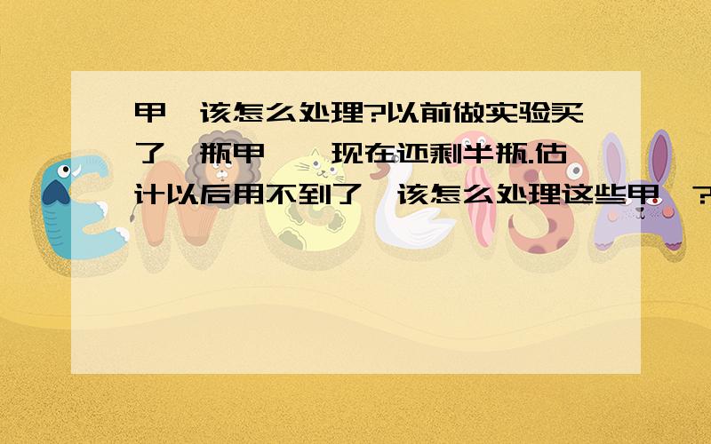 甲苯该怎么处理?以前做实验买了一瓶甲苯,现在还剩半瓶.估计以后用不到了,该怎么处理这些甲苯?