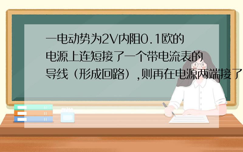 一电动势为2V内阻0.1欧的电源上连短接了一个带电流表的导线（形成回路）,则再在电源两端接了电压表,则它们的示数各为多少?假设电流表电压表为理想的，另外导线不占电阻。