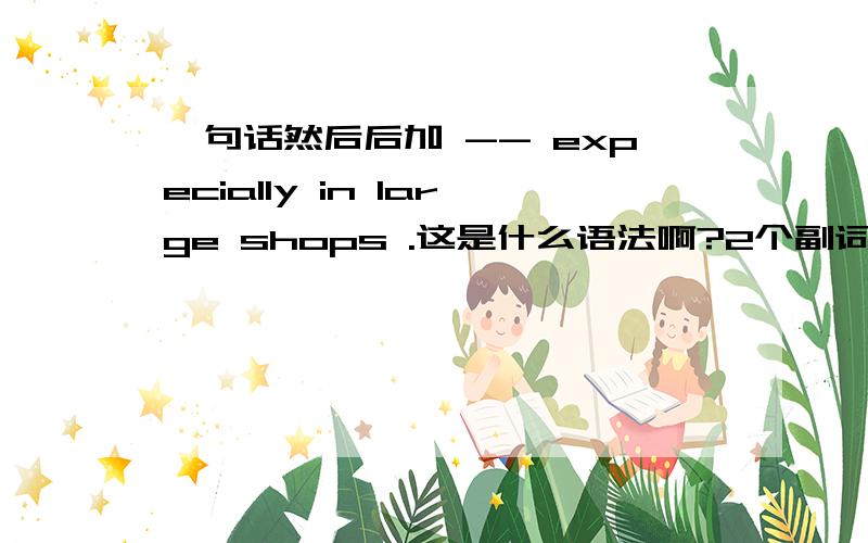 一句话然后后加 -- expecially in large shops .这是什么语法啊?2个副词 做一个句子?还是副词修饰前面的句子呢?如果是修饰前面的句子为什么有破折号?2个副词修饰前面的句子?如果是修饰前面的句