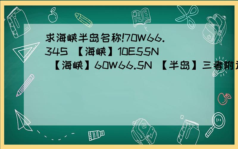 求海峡半岛名称!70W66.34S 【海峡】10E55N 【海峡】60W66.5N 【半岛】三者附近即可