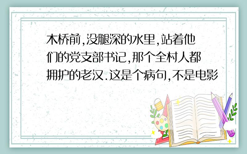 木桥前,没腿深的水里,站着他们的党支部书记,那个全村人都拥护的老汉.这是个病句,不是电影