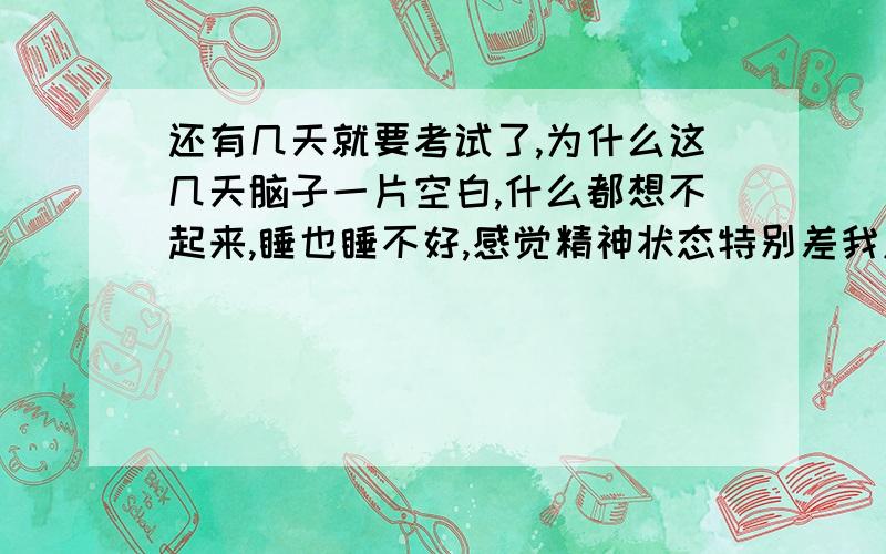 还有几天就要考试了,为什么这几天脑子一片空白,什么都想不起来,睡也睡不好,感觉精神状态特别差我应该怎么办?