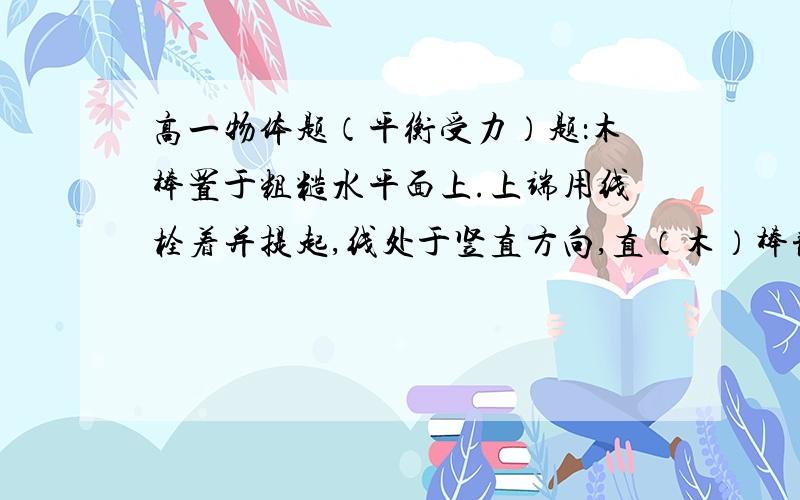 高一物体题（平衡受力）题：木棒置于粗糙水平面上.上端用线栓着并提起,线处于竖直方向,直（木）棒静止,处于倾斜状态.问：木棒下端受的摩擦力怎么受力分析啊?（高手指点/灌水边去）