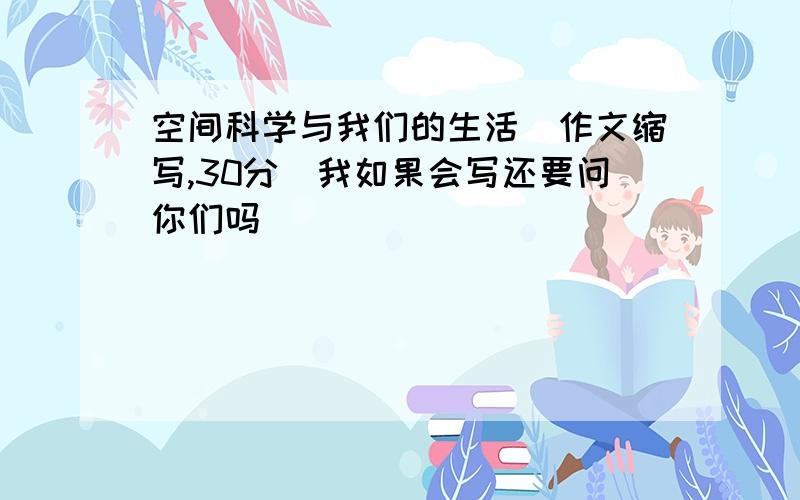 空间科学与我们的生活（作文缩写,30分）我如果会写还要问你们吗