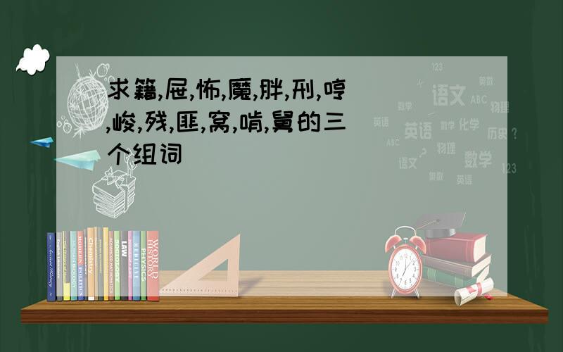 求籍,屉,怖,魔,胖,刑,哼,峻,残,匪,窝,啃,舅的三个组词