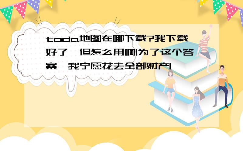 toda地图在哪下载?我下载好了,但怎么用啊!为了这个答案,我宁愿花去全部财产!