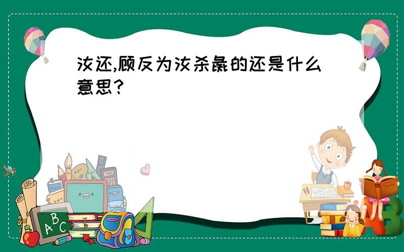 汝还,顾反为汝杀彘的还是什么意思?