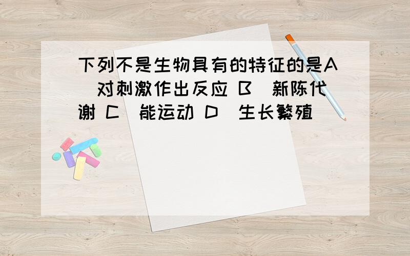 下列不是生物具有的特征的是A．对刺激作出反应 B．新陈代谢 C．能运动 D．生长繁殖