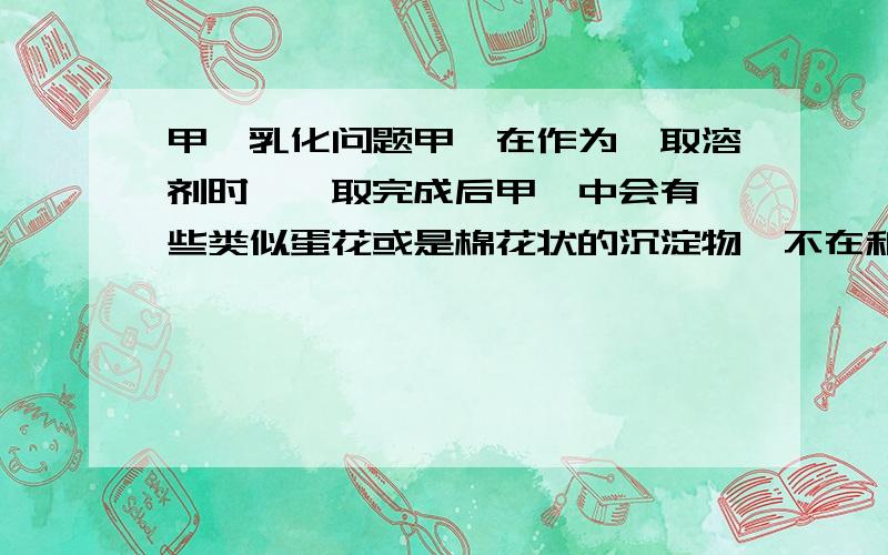 甲苯乳化问题甲苯在作为萃取溶剂时,萃取完成后甲苯中会有一些类似蛋花或是棉花状的沉淀物,不在和使用前那样,清澈透明,请问这是不是乳化现象?要加些什么来还原乳化的甲苯呢,加东西是