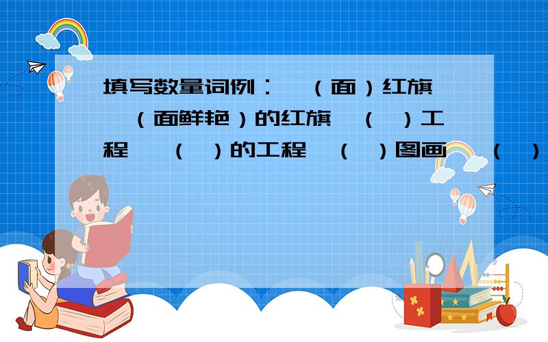 填写数量词例：一（面）红旗 一（面鲜艳）的红旗一（ ）工程 一（ ）的工程一（ ）图画 一（ ）的图画一（ ）明月 一（ ）的明月一（ ）炮弹 一（ ）的炮弹