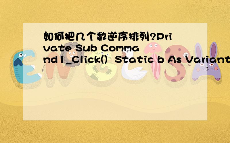 如何把几个数逆序排列?Private Sub Command1_Click()  Static b As Variant  B=Array(1,3,5,7,9) ……End sub如何把数组b中的5个数逆序存放（即排列为9,7,5,3,1）后面的程序怎么写啊?