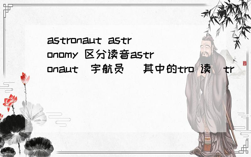 astronaut astronomy 区分读音astronaut（宇航员） 其中的tro 读[trə] 发“车儿”astronomy（天文学） 其中的tro 同读[trə] 但却发“遮儿”这两者为何发音不同呢错了… astronomy 的 tro 是读 [trɔ]