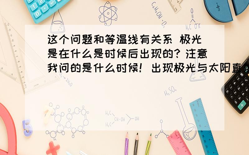 这个问题和等温线有关系 极光是在什么是时候后出现的？注意我问的是什么时候！出现极光与太阳直射点有关系吗？