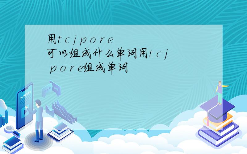 用t c j p o r e可以组成什么单词用t c j p o r e组成单词