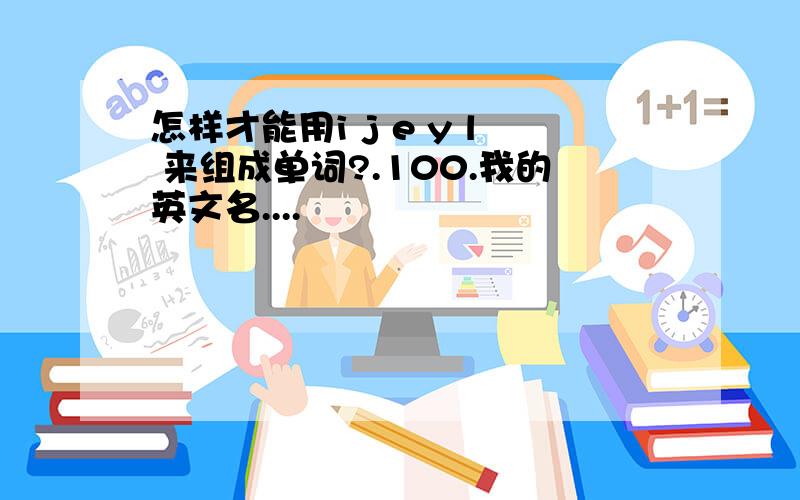 怎样才能用i j e y l 来组成单词?.100.我的英文名....