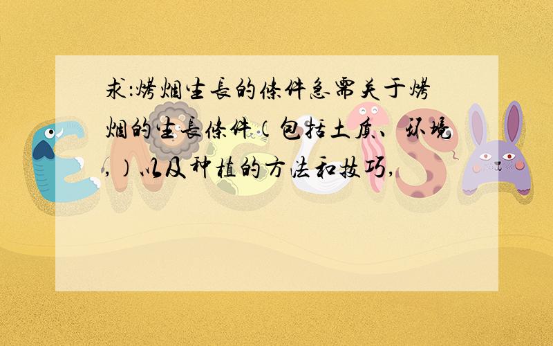 求：烤烟生长的条件急需关于烤烟的生长条件（包括土质、环境,）以及种植的方法和技巧,