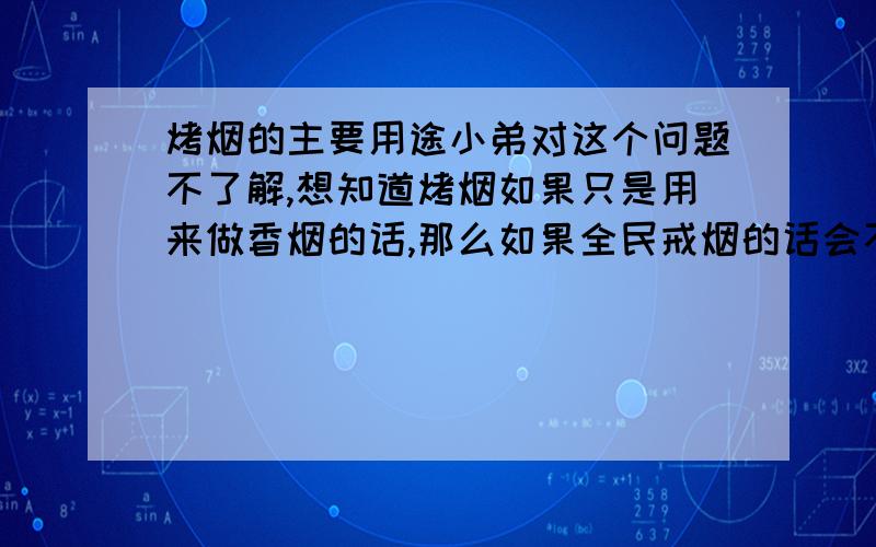 烤烟的主要用途小弟对这个问题不了解,想知道烤烟如果只是用来做香烟的话,那么如果全民戒烟的话会不会对烤烟行业造成冲击?假设而已