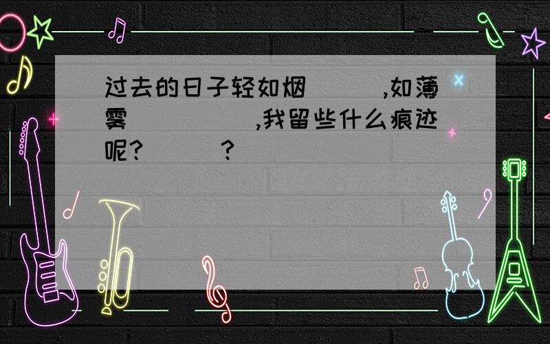 过去的日子轻如烟___,如薄雾_____,我留些什么痕迹呢?＿＿＿?