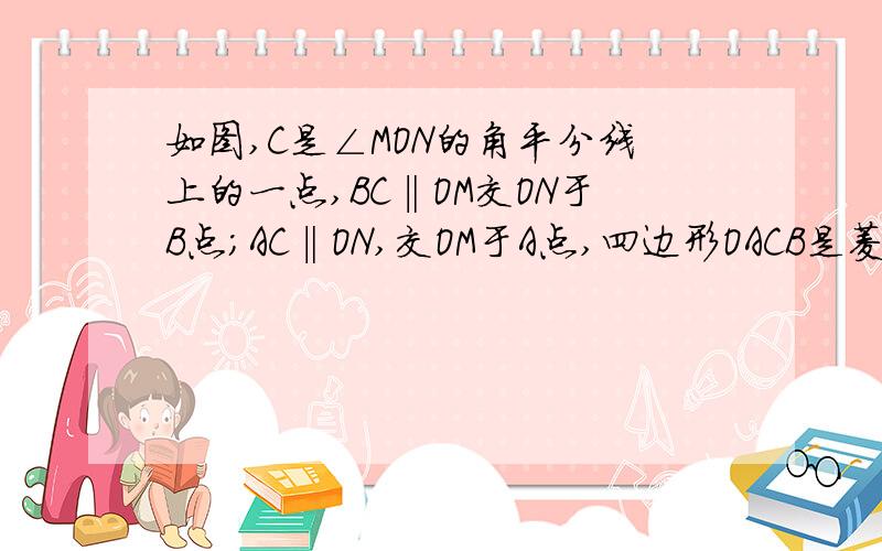 如图,C是∠MON的角平分线上的一点,BC‖OM交ON于B点;AC‖ON,交OM于A点,四边形OACB是菱形吗?试说明理由ji