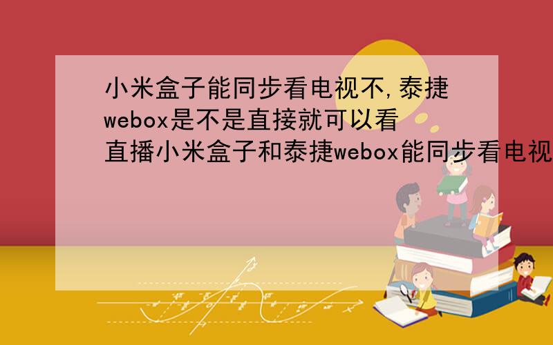 小米盒子能同步看电视不,泰捷webox是不是直接就可以看直播小米盒子和泰捷webox能同步看电视吗