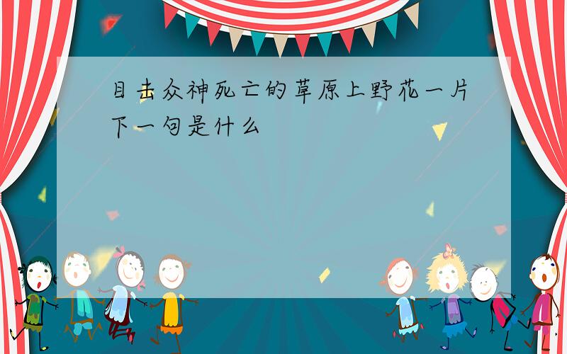 目击众神死亡的草原上野花一片下一句是什么