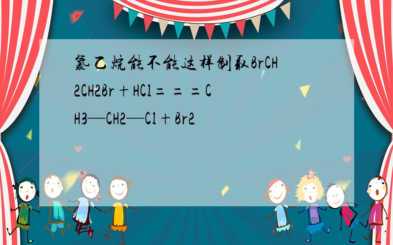 氯乙烷能不能这样制取BrCH2CH2Br+HCl===CH3—CH2—Cl+Br2