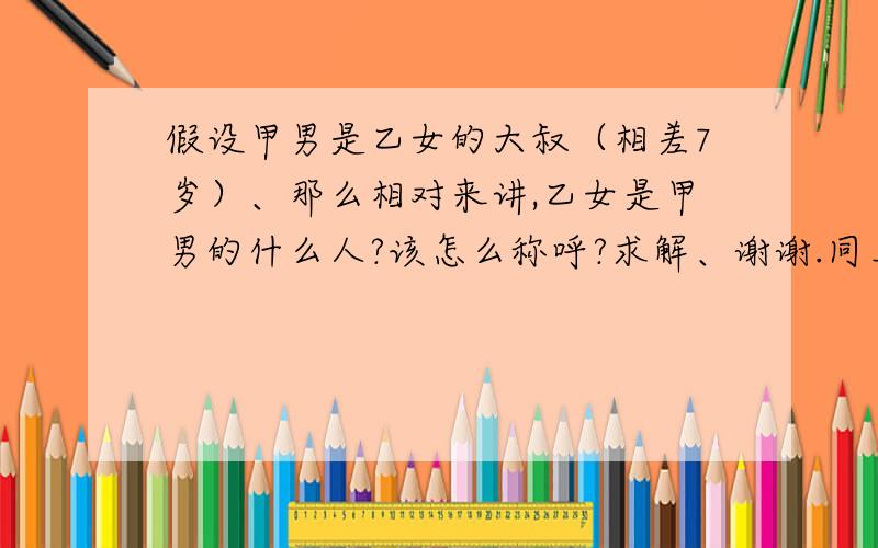 假设甲男是乙女的大叔（相差7岁）、那么相对来讲,乙女是甲男的什么人?该怎么称呼?求解、谢谢.同上