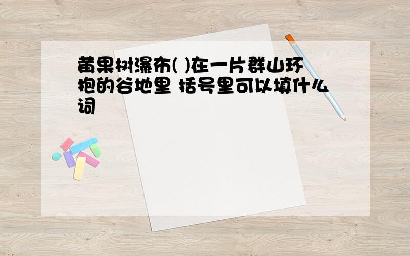 黄果树瀑布( )在一片群山环抱的谷地里 括号里可以填什么词