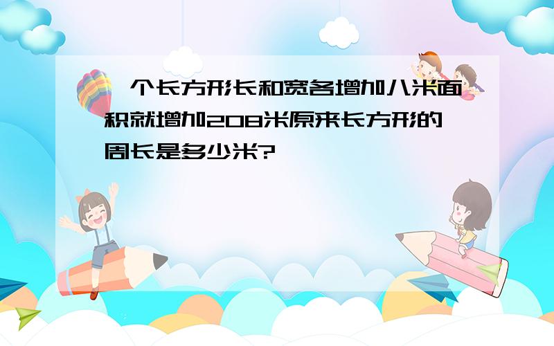 一个长方形长和宽各增加八米面积就增加208米原来长方形的周长是多少米?