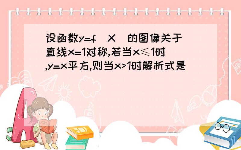 设函数y=f(X)的图像关于直线x=1对称,若当x≤1时,y=x平方,则当x>1时解析式是