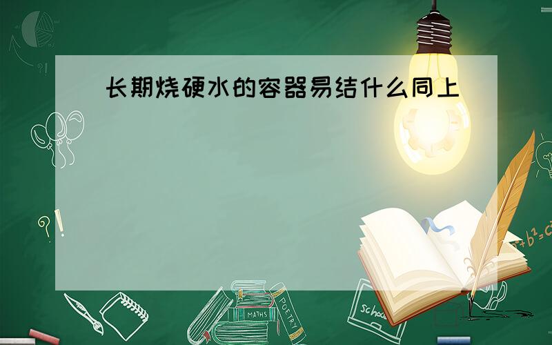 长期烧硬水的容器易结什么同上