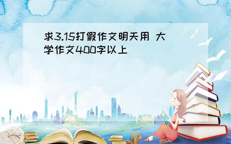 求3.15打假作文明天用 大学作文400字以上