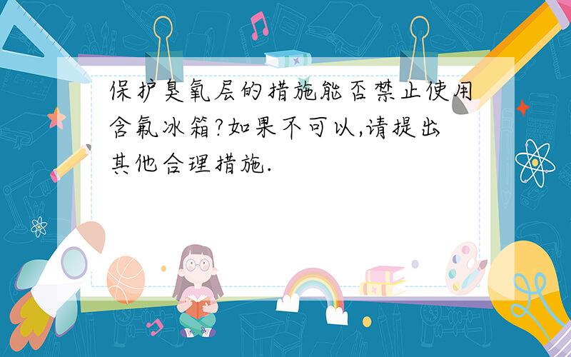 保护臭氧层的措施能否禁止使用含氟冰箱?如果不可以,请提出其他合理措施.