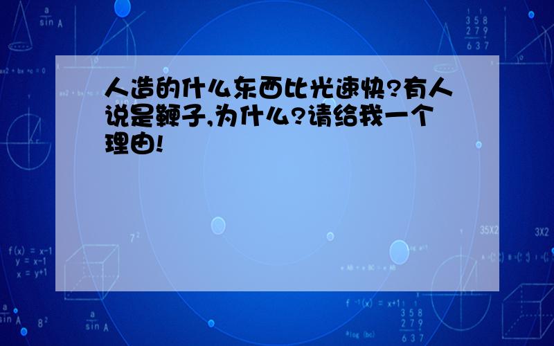 人造的什么东西比光速快?有人说是鞭子,为什么?请给我一个理由!