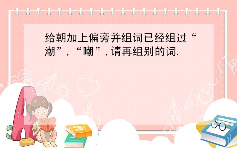 给朝加上偏旁并组词已经组过“潮”,“嘲”,请再组别的词.