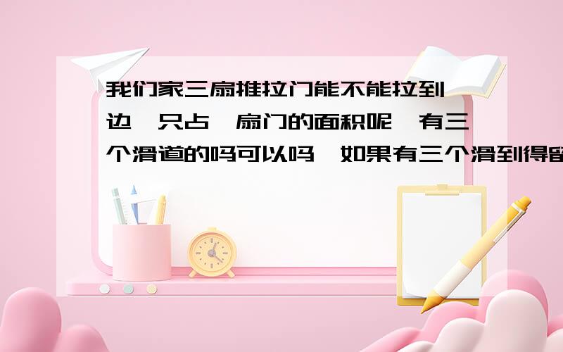 我们家三扇推拉门能不能拉到一边,只占一扇门的面积呢,有三个滑道的吗可以吗,如果有三个滑到得留出多宽的距离