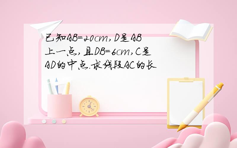 已知AB=20cm,D是AB上一点,且DB=6cm,C是AD的中点.求线段AC的长