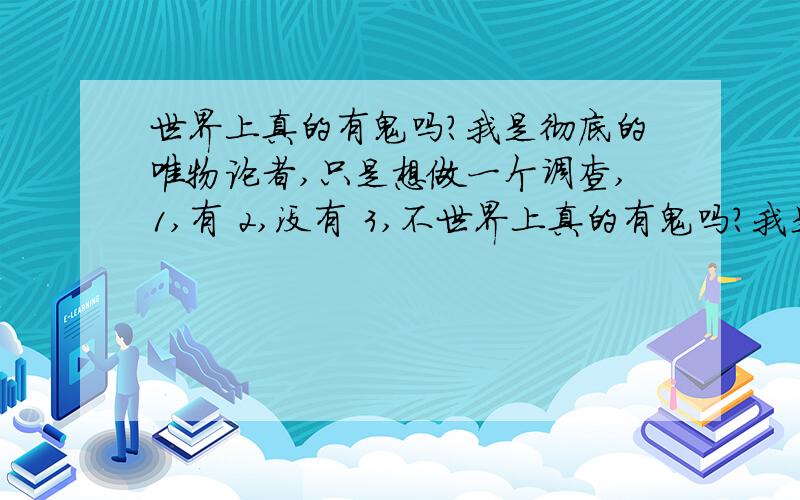 世界上真的有鬼吗?我是彻底的唯物论者,只是想做一个调查,1,有 2,没有 3,不世界上真的有鬼吗?我是彻底的唯物论者,只是想做一个调查,1,有 2,没有 3,不确定