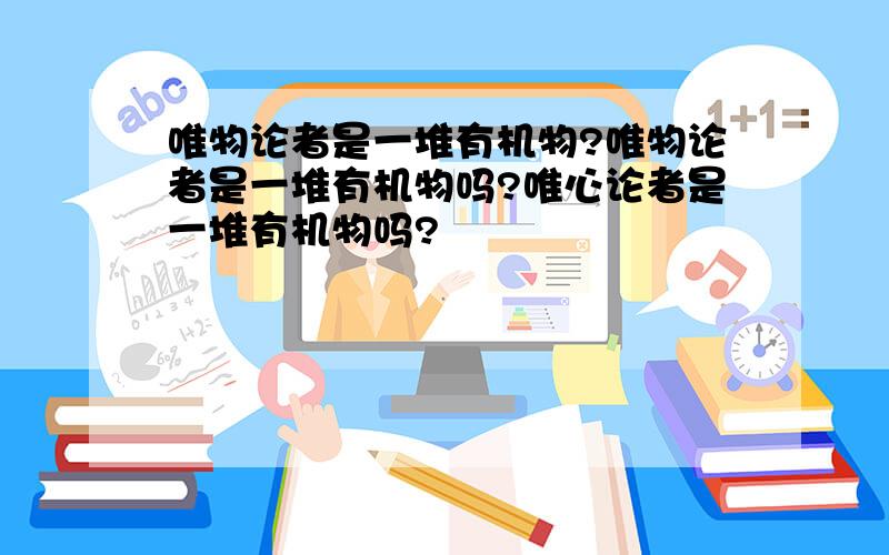 唯物论者是一堆有机物?唯物论者是一堆有机物吗?唯心论者是一堆有机物吗?