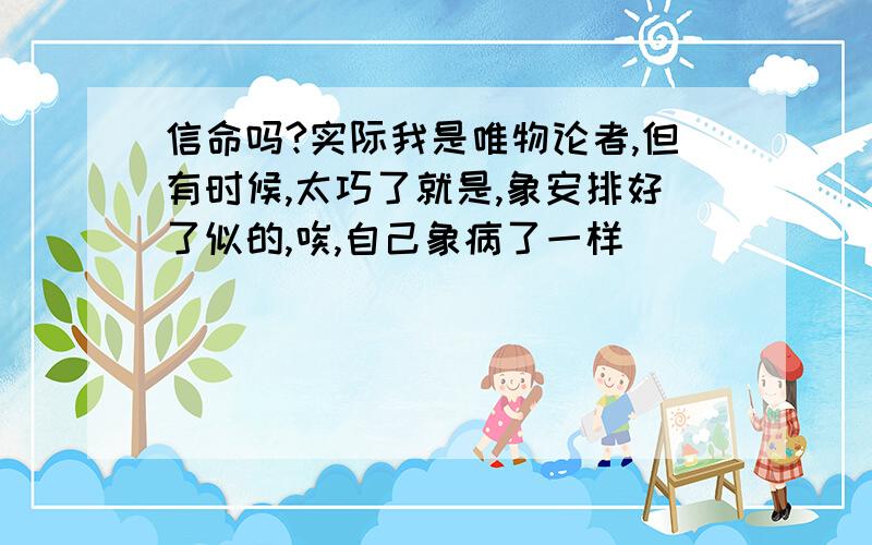 信命吗?实际我是唯物论者,但有时候,太巧了就是,象安排好了似的,唉,自己象病了一样．