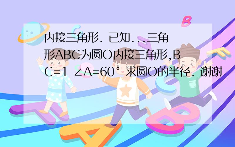 内接三角形. 已知...三角形ABC为圆O内接三角形,BC=1 ∠A=60° 求圆O的半径. 谢谢